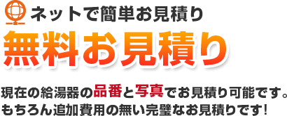 現在の給湯器の品番と写真でお見積り可能です。もちろん追加費用の無い完璧なお見積りです！